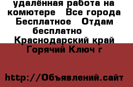 удалённая работа на комютере - Все города Бесплатное » Отдам бесплатно   . Краснодарский край,Горячий Ключ г.